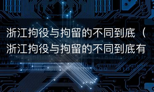 浙江拘役与拘留的不同到底（浙江拘役与拘留的不同到底有多严重）