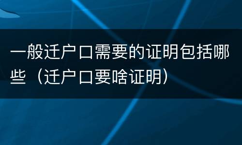 一般迁户口需要的证明包括哪些（迁户口要啥证明）