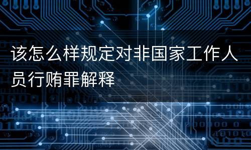 该怎么样规定对非国家工作人员行贿罪解释