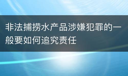 非法捕捞水产品涉嫌犯罪的一般要如何追究责任