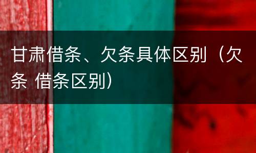 甘肃借条、欠条具体区别（欠条 借条区别）