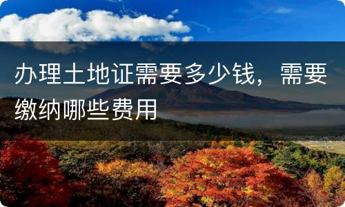 办理土地证需要多少钱，需要缴纳哪些费用