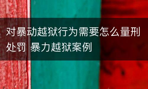 对暴动越狱行为需要怎么量刑处罚 暴力越狱案例