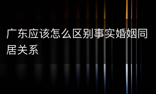 广东应该怎么区别事实婚姻同居关系