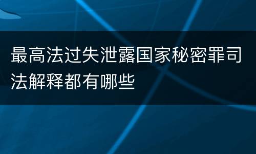最高法过失泄露国家秘密罪司法解释都有哪些