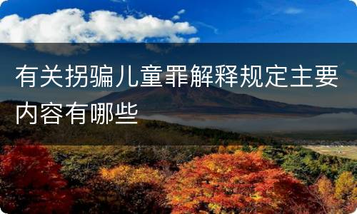 有关拐骗儿童罪解释规定主要内容有哪些