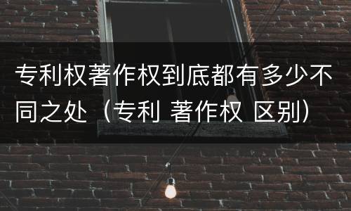 专利权著作权到底都有多少不同之处（专利 著作权 区别）