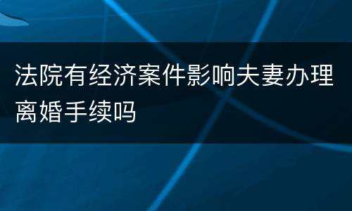 法院有经济案件影响夫妻办理离婚手续吗