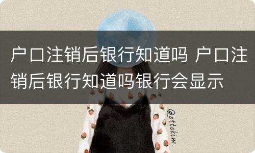 户口注销后银行知道吗 户口注销后银行知道吗银行会显示