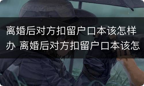 离婚后对方扣留户口本该怎样办 离婚后对方扣留户口本该怎样办理