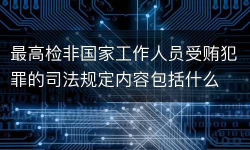 最高检非国家工作人员受贿犯罪的司法规定内容包括什么