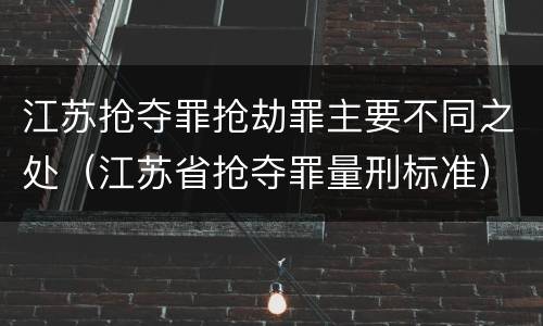 江苏抢夺罪抢劫罪主要不同之处（江苏省抢夺罪量刑标准）