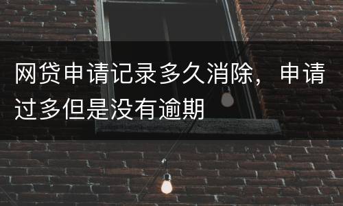 网贷申请记录多久消除，申请过多但是没有逾期