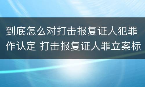 到底怎么对打击报复证人犯罪作认定 打击报复证人罪立案标准