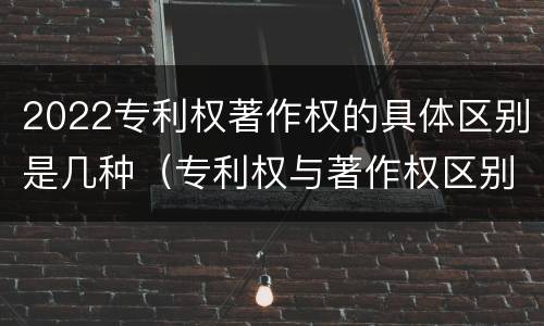 2022专利权著作权的具体区别是几种（专利权与著作权区别）