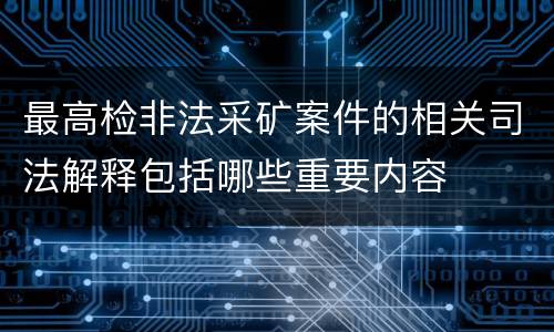 最高检非法采矿案件的相关司法解释包括哪些重要内容