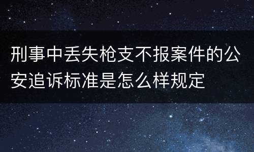 刑事中丢失枪支不报案件的公安追诉标准是怎么样规定