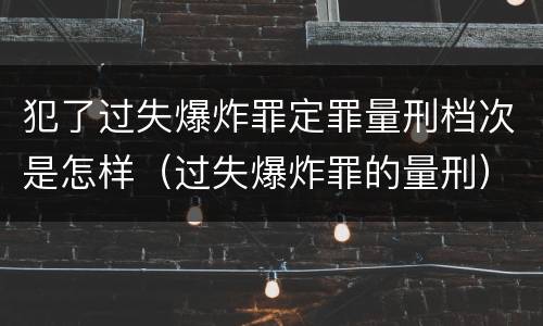 犯了过失爆炸罪定罪量刑档次是怎样（过失爆炸罪的量刑）