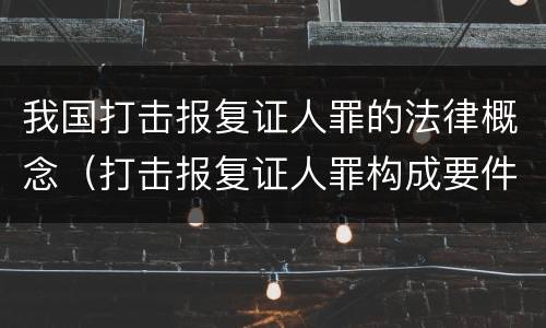 我国打击报复证人罪的法律概念（打击报复证人罪构成要件）
