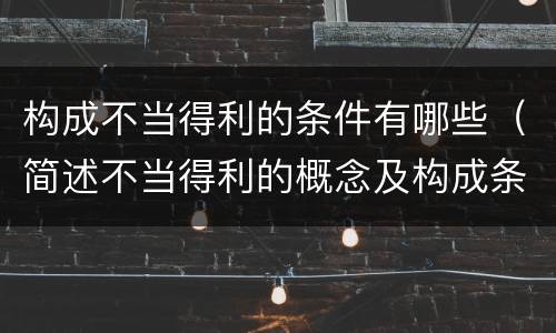 构成不当得利的条件有哪些（简述不当得利的概念及构成条件）