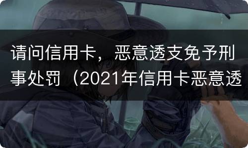 请问信用卡，恶意透支免予刑事处罚（2021年信用卡恶意透支立案标准）