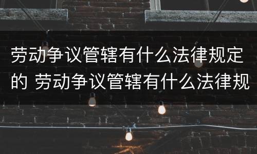 劳动争议管辖有什么法律规定的 劳动争议管辖有什么法律规定的吗