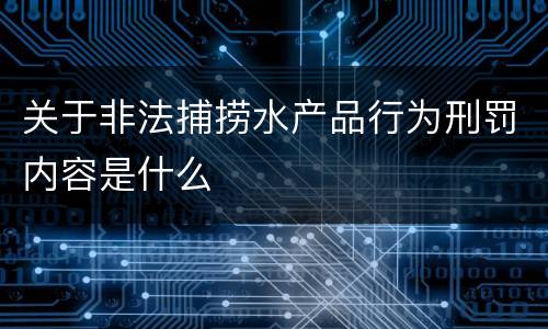 关于非法捕捞水产品行为刑罚内容是什么