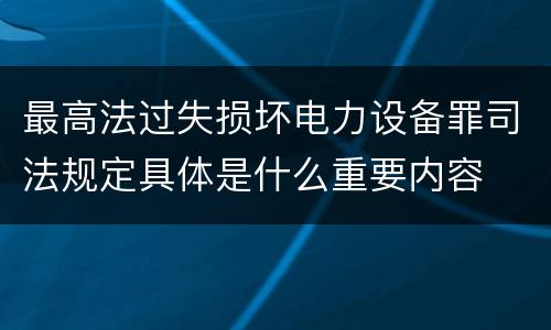 最高法过失损坏电力设备罪司法规定具体是什么重要内容