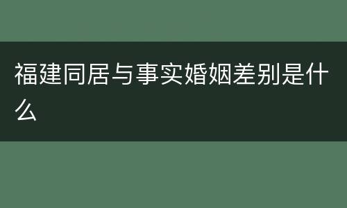 福建同居与事实婚姻差别是什么