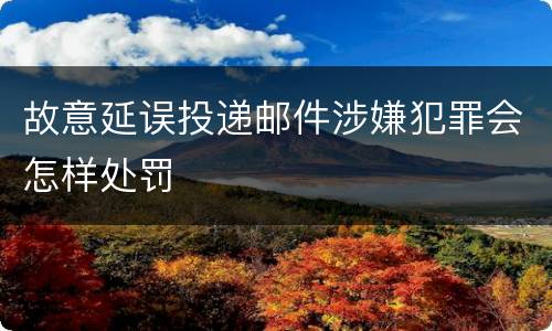 故意延误投递邮件涉嫌犯罪会怎样处罚