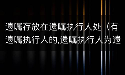 遗嘱存放在遗嘱执行人处（有遗嘱执行人的,遗嘱执行人为遗产管理人）