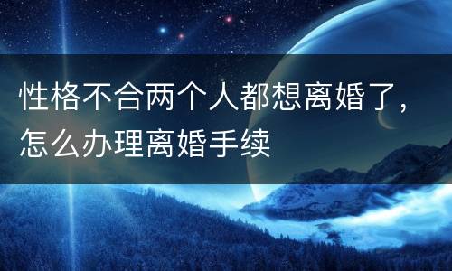 性格不合两个人都想离婚了，怎么办理离婚手续