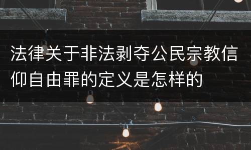 法律关于非法剥夺公民宗教信仰自由罪的定义是怎样的
