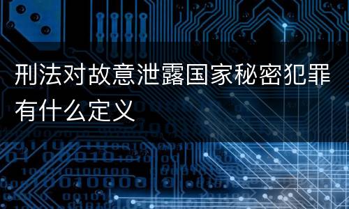 刑法对故意泄露国家秘密犯罪有什么定义