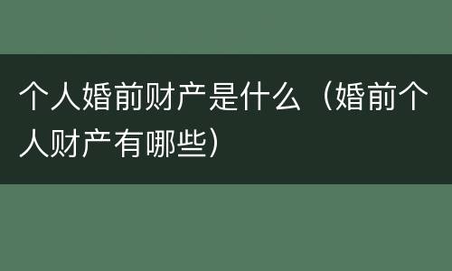 个人婚前财产是什么（婚前个人财产有哪些）