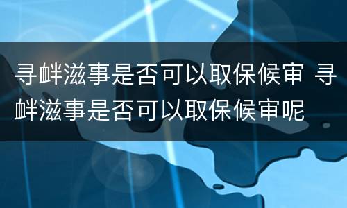 寻衅滋事是否可以取保候审 寻衅滋事是否可以取保候审呢