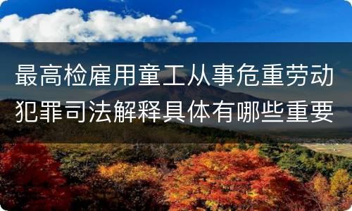 最高检雇用童工从事危重劳动犯罪司法解释具体有哪些重要内容