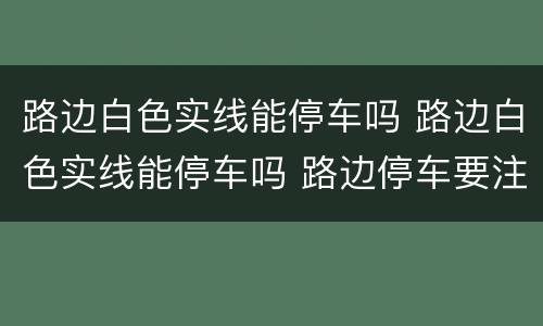 路边白色实线能停车吗 路边白色实线能停车吗 路边停车要注意什么