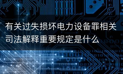 有关过失损坏电力设备罪相关司法解释重要规定是什么