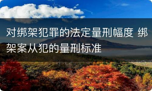 对绑架犯罪的法定量刑幅度 绑架案从犯的量刑标准