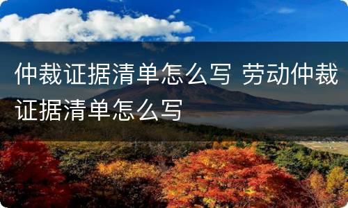 仲裁证据清单怎么写 劳动仲裁证据清单怎么写