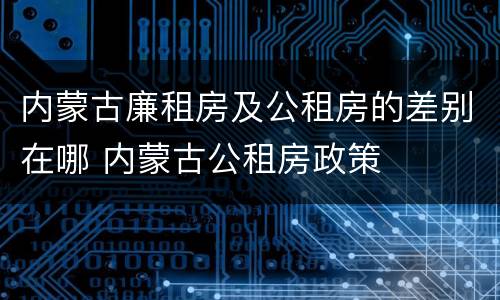 内蒙古廉租房及公租房的差别在哪 内蒙古公租房政策