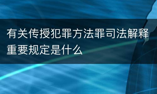 有关传授犯罪方法罪司法解释重要规定是什么