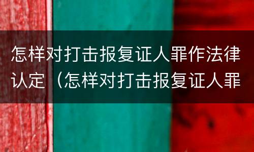怎样对打击报复证人罪作法律认定（怎样对打击报复证人罪作法律认定的依据）