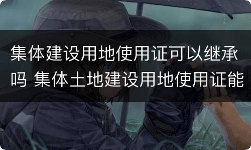 集体建设用地使用证可以继承吗 集体土地建设用地使用证能继承吗