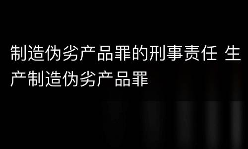制造伪劣产品罪的刑事责任 生产制造伪劣产品罪