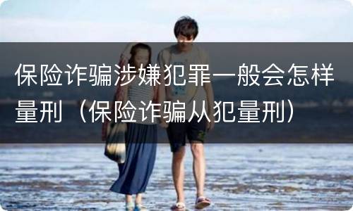 保险诈骗涉嫌犯罪一般会怎样量刑（保险诈骗从犯量刑）