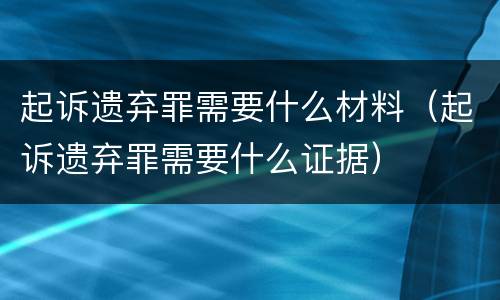 起诉遗弃罪需要什么材料（起诉遗弃罪需要什么证据）