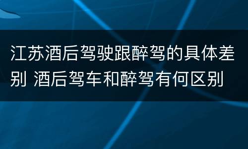 江苏酒后驾驶跟醉驾的具体差别 酒后驾车和醉驾有何区别