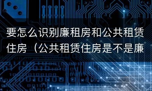 要怎么识别廉租房和公共租赁住房（公共租赁住房是不是廉租房）